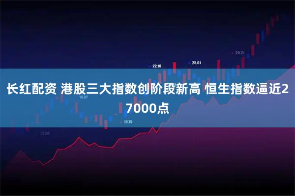 长红配资 港股三大指数创阶段新高 恒生指数逼近27000点