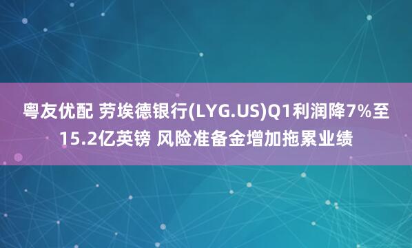 粤友优配 劳埃德银行(LYG.US)Q1利润降7%至15.2亿英镑 风险准备金增加拖累业绩