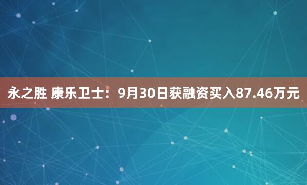 永之胜 康乐卫士:9月30日获融资买入87.46万元