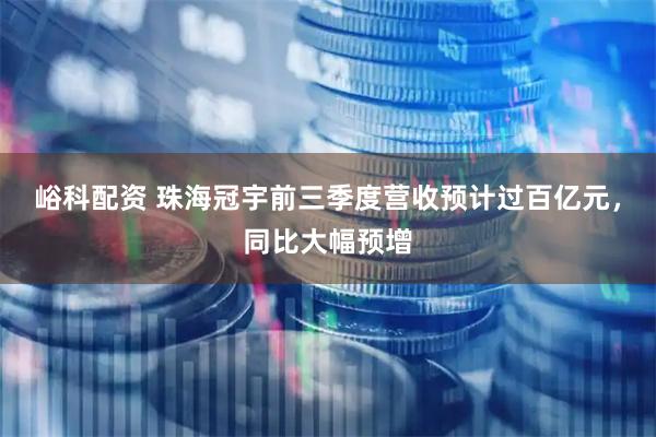 峪科配资 珠海冠宇前三季度营收预计过百亿元，同比大幅预增