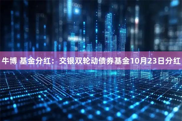 牛博 基金分红:交银双轮动债券基金10月23日分红