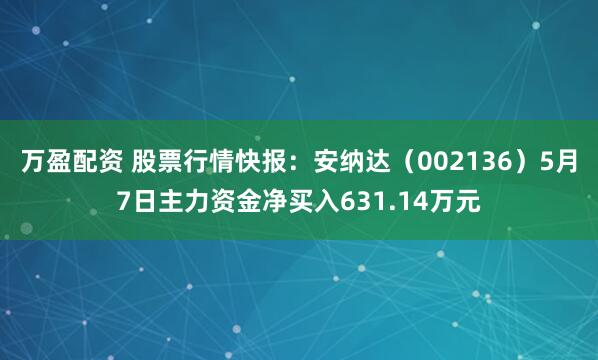 万盈配资 股票行情快报：安纳达（002136）5月7日主力资金净买入631.14万元