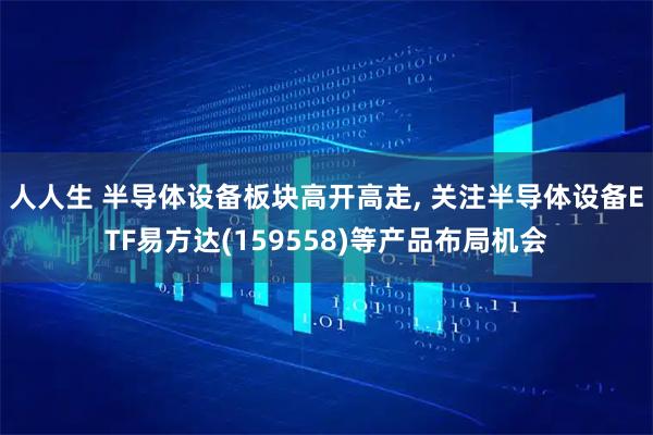 人人生 半导体设备板块高开高走, 关注半导体设备ETF易方达(159558)等产品布局机会