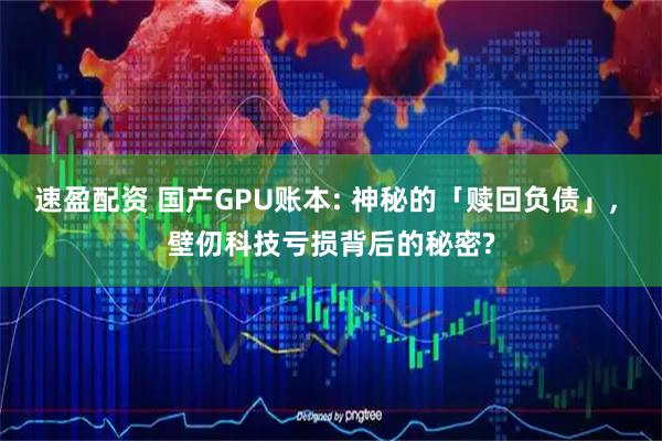 速盈配资 国产GPU账本: 神秘的「赎回负债」, 壁仞科技亏损背后的秘密?