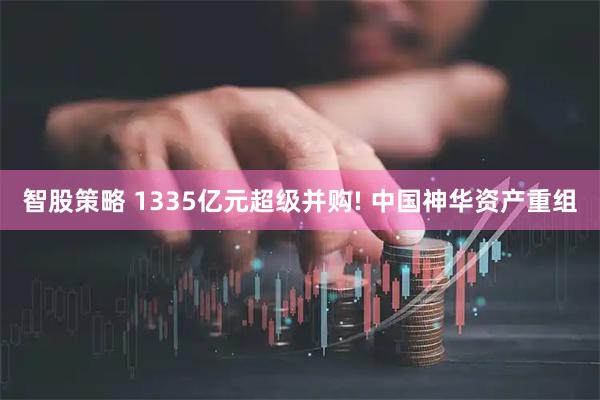 智股策略 1335亿元超级并购! 中国神华资产重组