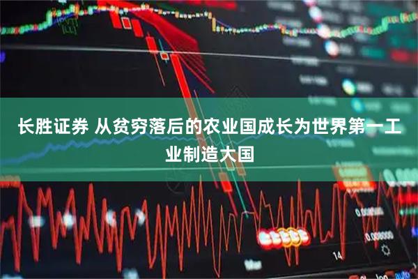 长胜证券 从贫穷落后的农业国成长为世界第一工业制造大国