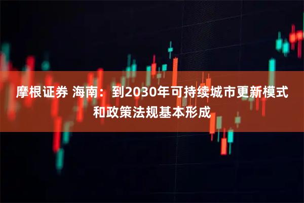 摩根证券 海南：到2030年可持续城市更新模式和政策法规基本形成
