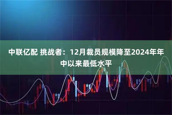 中联亿配 挑战者：12月裁员规模降至2024年年中以来最低水平