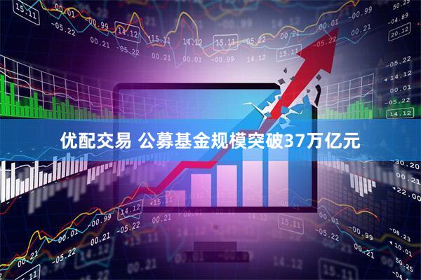 优配交易 公募基金规模突破37万亿元