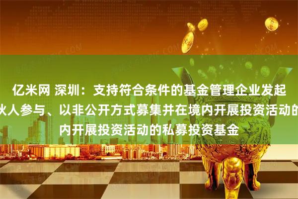 亿米网 深圳：支持符合条件的基金管理企业发起设立由境外合伙人参与、以非公开方式募集并在境内开展投资活动的私募投资基金