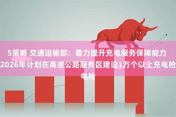 5策略 交通运输部：着力提升充电服务保障能力 2026年计划在高速公路服务区建设1万个以上充电枪