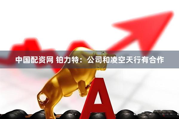 中国配资网 铂力特：公司和凌空天行有合作