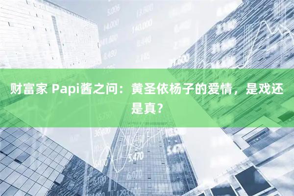 财富家 Papi酱之问：黄圣依杨子的爱情，是戏还是真？