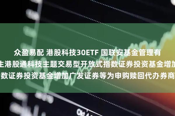 众盈易配 港股科技30ETF 国联安基金管理有限公司关于旗下国联安恒生港股通科技主题交易型开放式指数证券投资基金增加广发证券等为申购赎回代办券商的公告