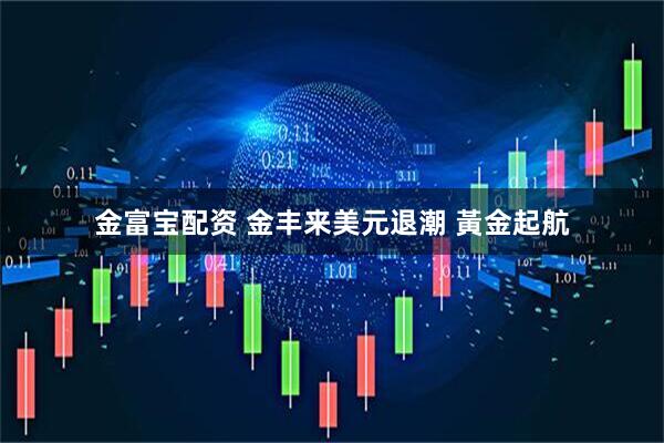 金富宝配资 金丰来美元退潮 黃金起航