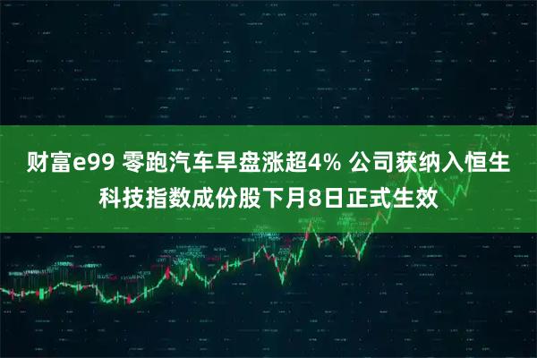 财富e99 零跑汽车早盘涨超4% 公司获纳入恒生科技指数成份股下月8日正式生效