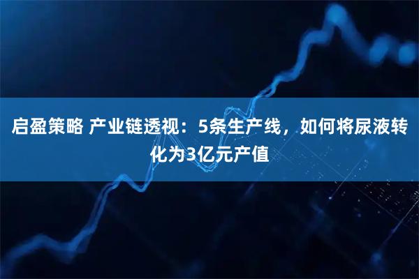 启盈策略 产业链透视：5条生产线，如何将尿液转化为3亿元产值