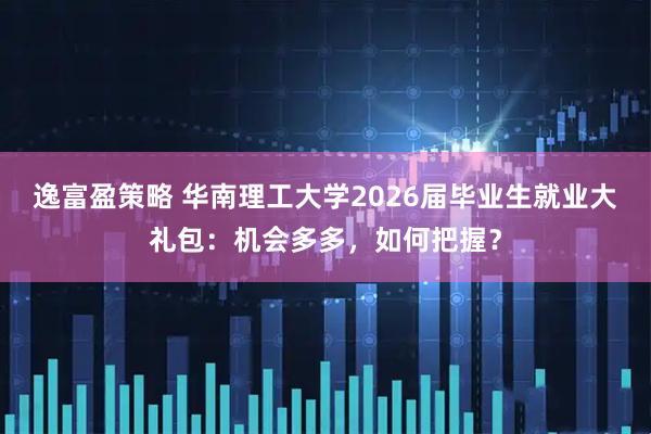 逸富盈策略 华南理工大学2026届毕业生就业大礼包:机会多多,如何把握?