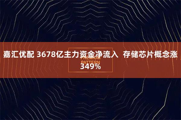 嘉汇优配 3678亿主力资金净流入  存储芯片概念涨349%