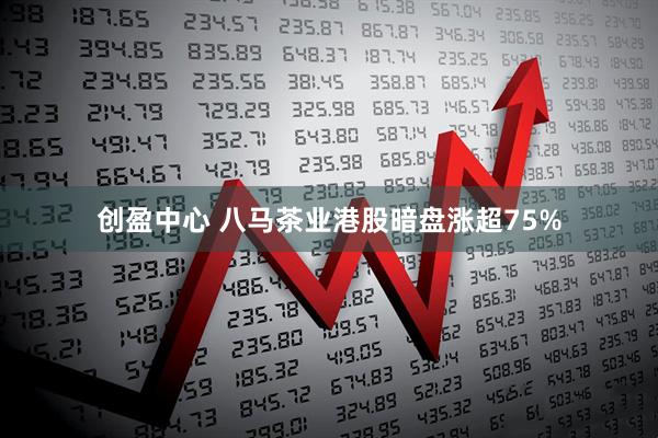创盈中心 八马茶业港股暗盘涨超75%