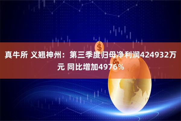 真牛所 义翘神州：第三季度归母净利润424932万元 同比增加4976%