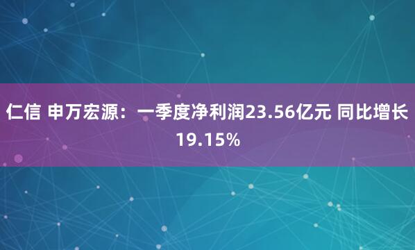 仁信 申万宏源：一季度净利润23.56亿元 同比增长19.15%