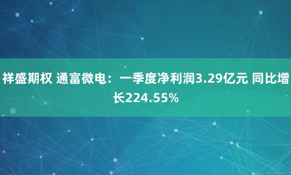 祥盛期权 通富微电：一季度净利润3.29亿元 同比增长224.55%