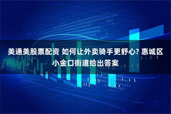 美通美股票配资 如何让外卖骑手更舒心? 惠城区小金口街道给出答案