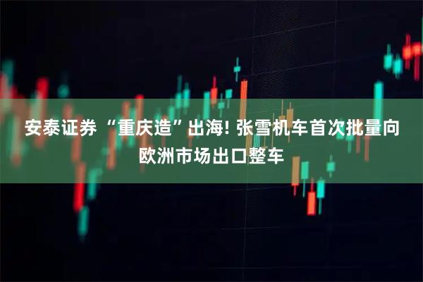 安泰证券 “重庆造”出海! 张雪机车首次批量向欧洲市场出口整车