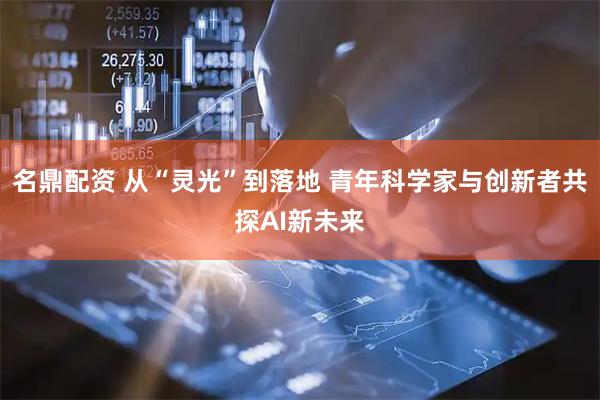 名鼎配资 从“灵光”到落地 青年科学家与创新者共探AI新未来