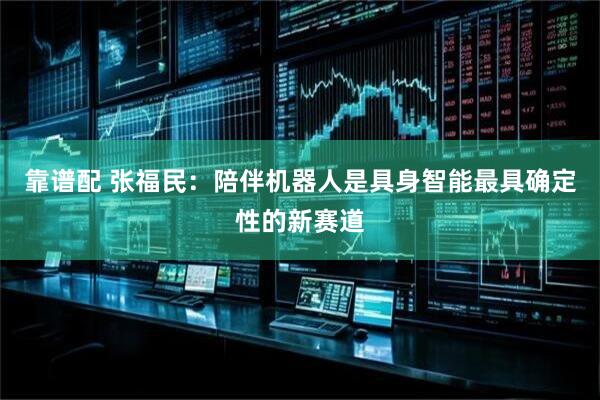 靠谱配 张福民：陪伴机器人是具身智能最具确定性的新赛道
