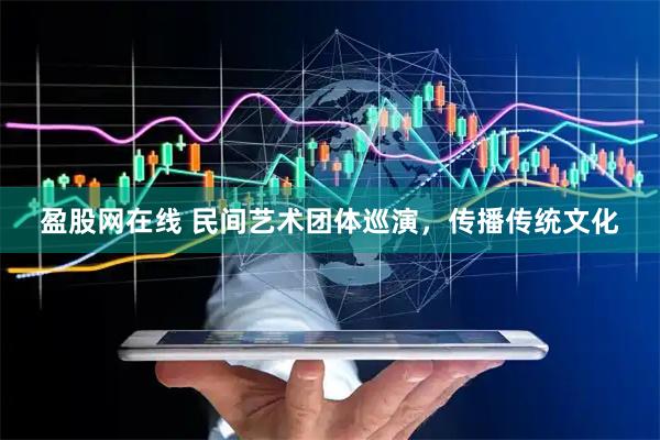 盈股网在线 民间艺术团体巡演，传播传统文化