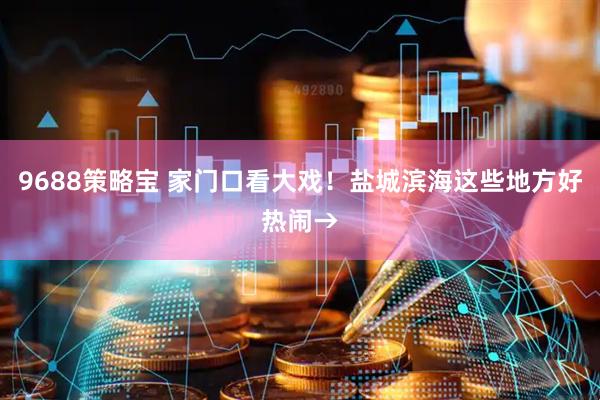 9688策略宝 家门口看大戏！盐城滨海这些地方好热闹→