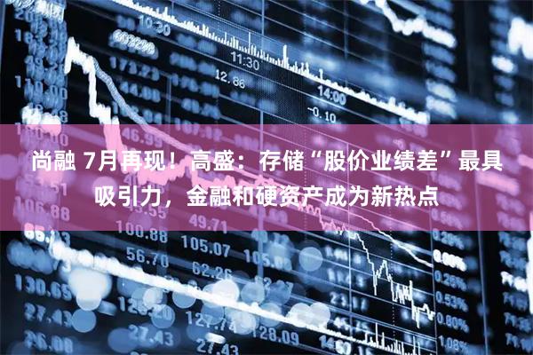 尚融 7月再现！高盛：存储“股价业绩差”最具吸引力，金融和硬资产成为新热点